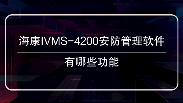 海康IVMS-4200<i style='color:red'>安防管理软件</i>有哪些功能