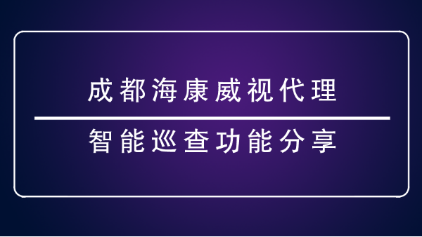 成都海康威视代理-<i style='color:red'>智能巡查功能</i>分享