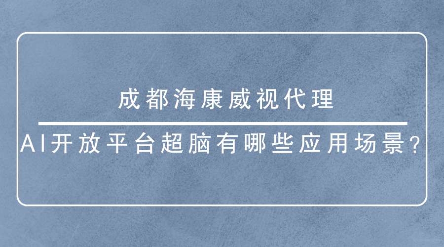 成都海康威视代理-<i style='color:red'>ai开放平台超脑</i>有哪些应用场景？