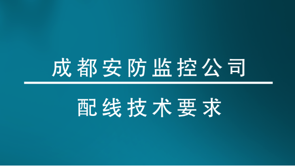 成都安防监控公司配线技术要求