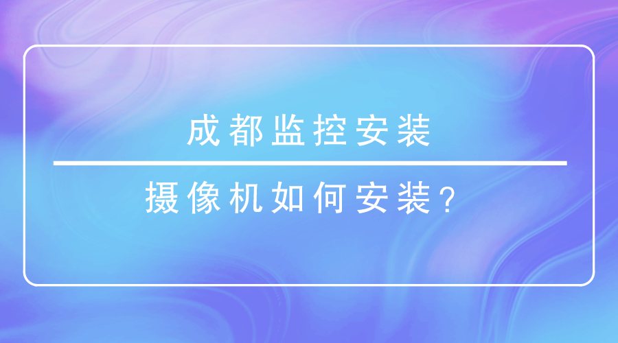 成都监控安装-摄像机如何安装？