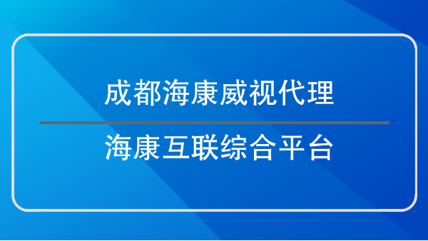 成都海康威视代理-海康互联综合平台