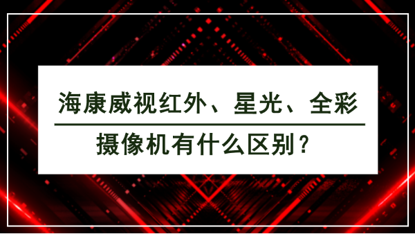 海康威视红外、星光、全彩摄像机有什么区别？