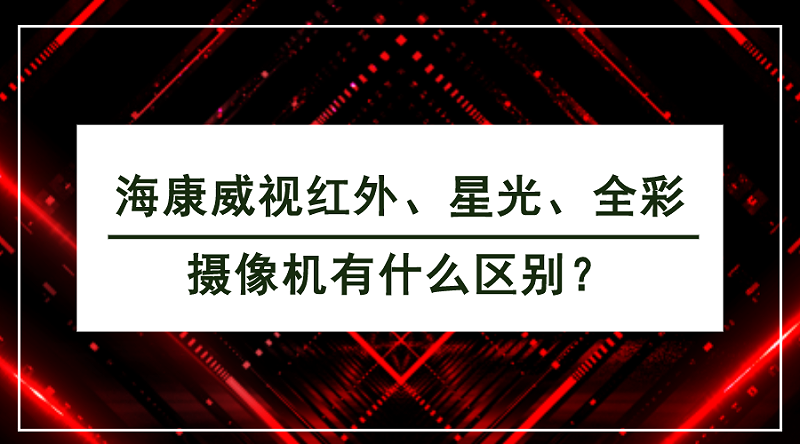 海康威视红外、星光、全彩摄像机有什么区别