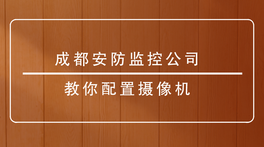 成都安防监控公司教你配置摄像机