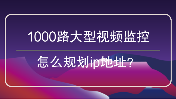 1000路大型视频监控怎么划分<i style='color:red'>ip地址</i>？