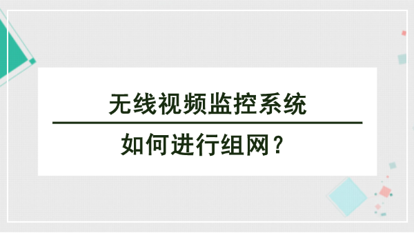 无线视频监控系统如何进行组网？