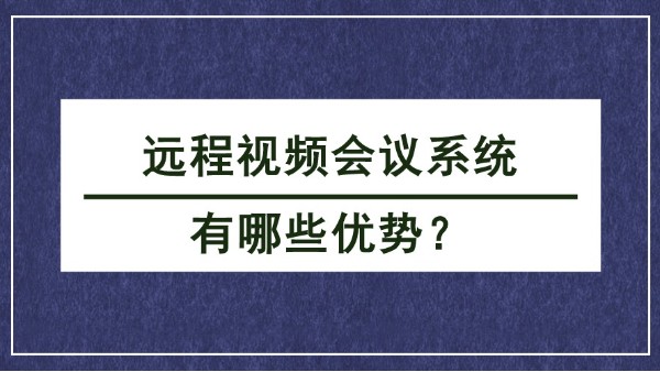 <i style='color:red'>远程视频会议系统</i>有哪些优势？