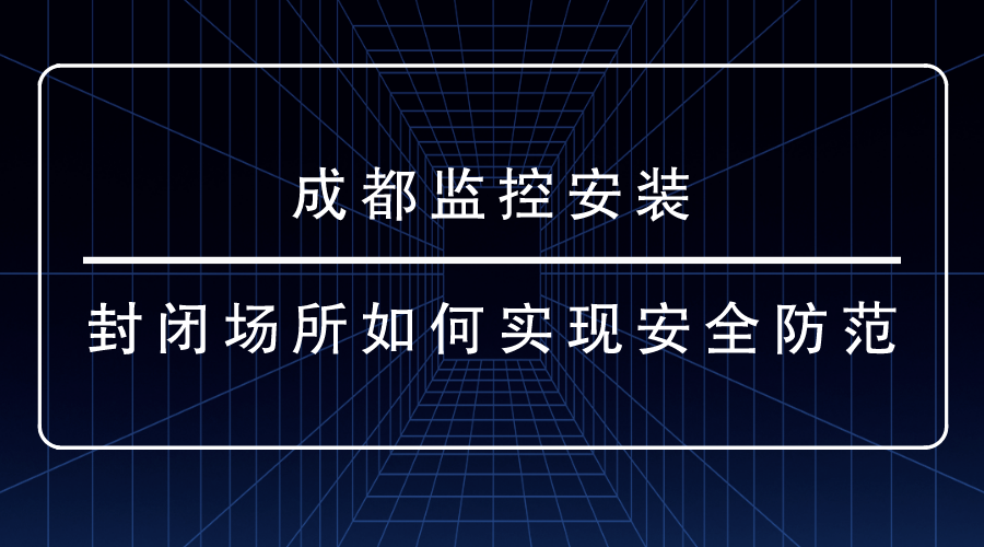 成都监控安装-封闭场所如何实现安全防范？