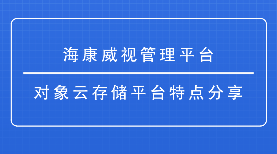 海康威视管理平台-对象云存储平台特点分享