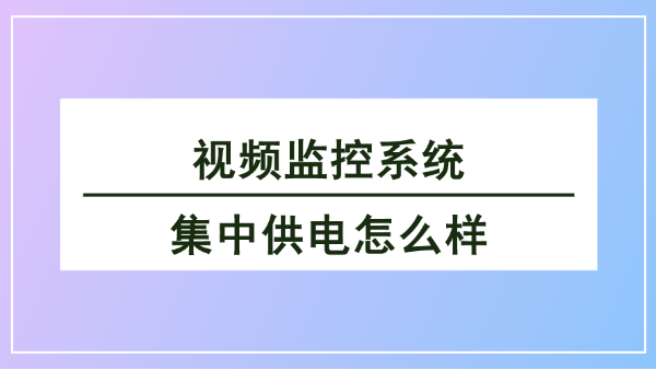 视频<i style='color:red'>监控系统集中供电</i>怎么样