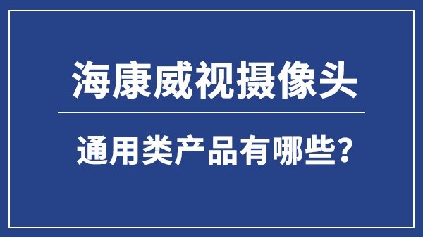 海康威视摄像头-通用类产品有哪些？