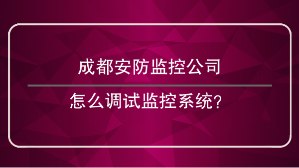 成都安防监控公司怎么<i style='color:red'>调试监控系统</i>？