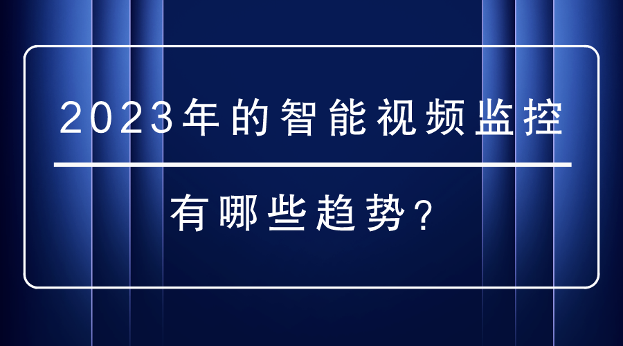 2023年的智能视频监控有哪些趋势？