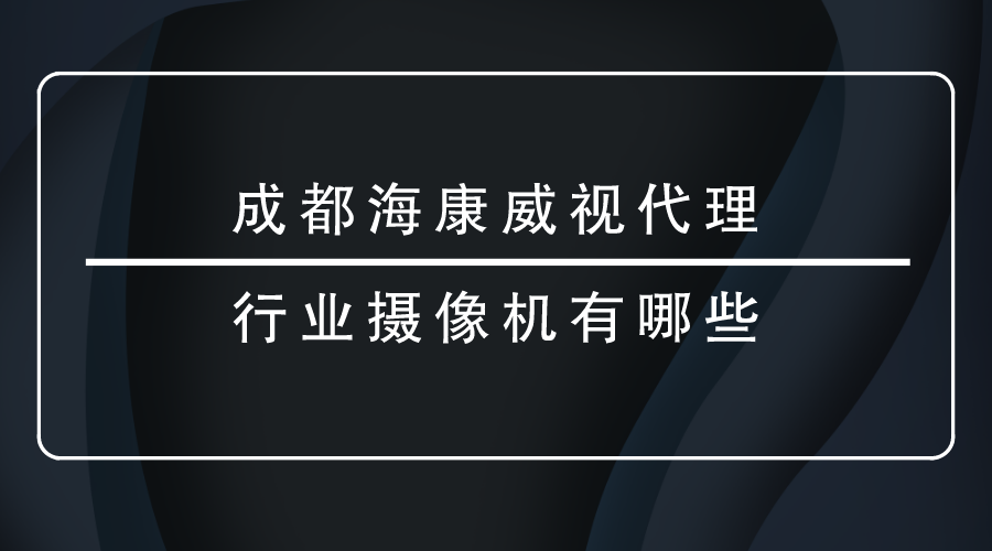 成都海康威视代理-<i style='color:red'>行业摄像机</i>有哪些？