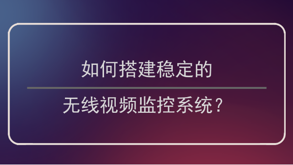 如何搭建稳定的无线视频监控系统？