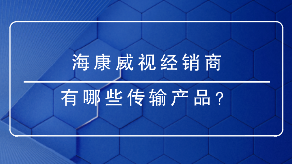 海康威视经销商有哪些传输产品？