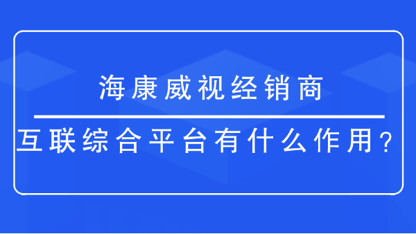 海康威视经销商-互联综合平台有什么作用？