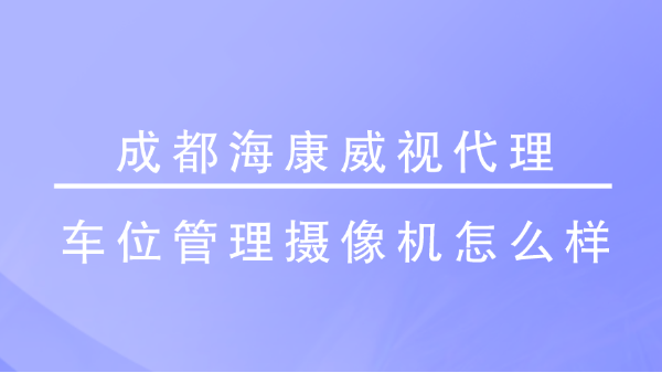 成都海康威视代理-<i style='color:red'>车位管理摄像机</i>怎么样？