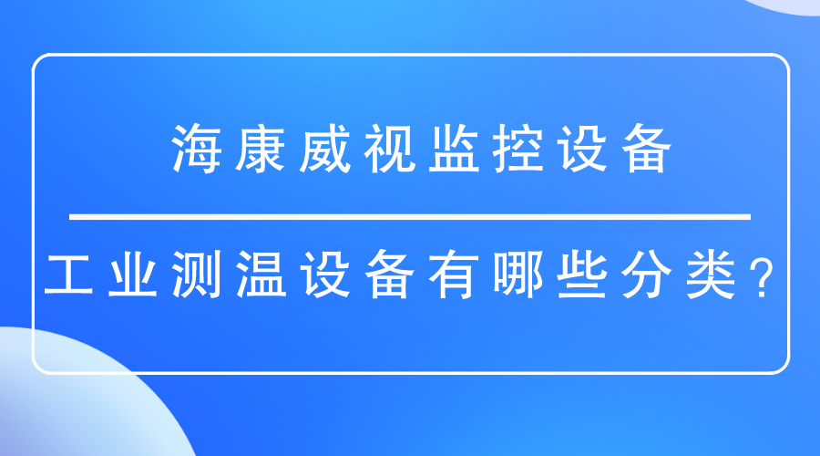 海康威视监控设备-<i style='color:red'>工业测温</i>设备有哪些分类？