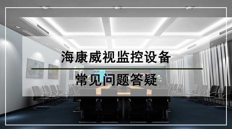 海康威视监控设备常见问题答疑