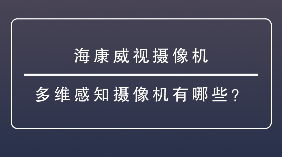 海康威视摄像机-<i style='color:red'>多维感知摄像机</i>有哪些？