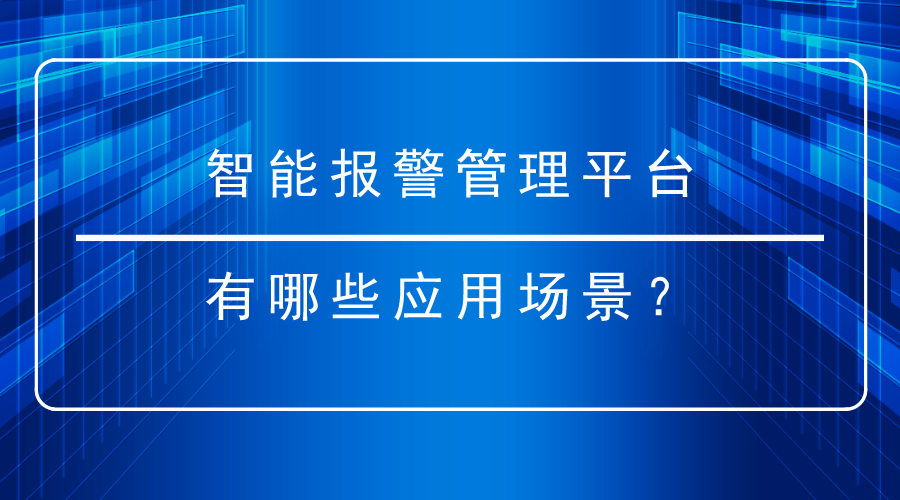 <i style='color:red'>智能报警管理平台</i>有哪些应用场景？